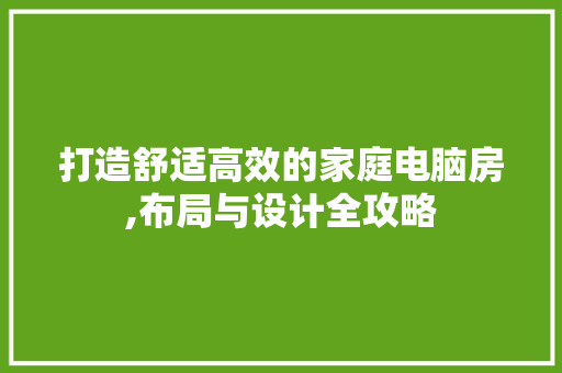 打造舒适高效的家庭电脑房,布局与设计全攻略