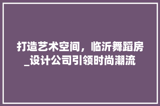 打造艺术空间，临沂舞蹈房_设计公司引领时尚潮流