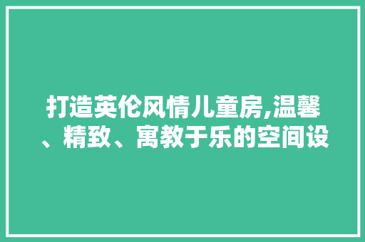 打造英伦风情儿童房,温馨、精致、寓教于乐的空间设计
