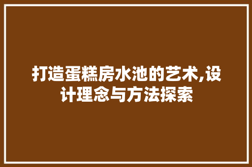 打造蛋糕房水池的艺术,设计理念与方法探索