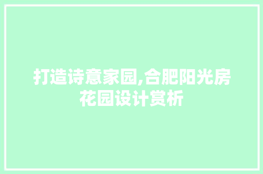 打造诗意家园,合肥阳光房花园设计赏析