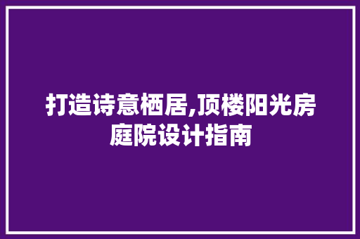 打造诗意栖居,顶楼阳光房庭院设计指南