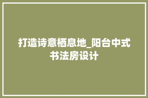 打造诗意栖息地_阳台中式书法房设计