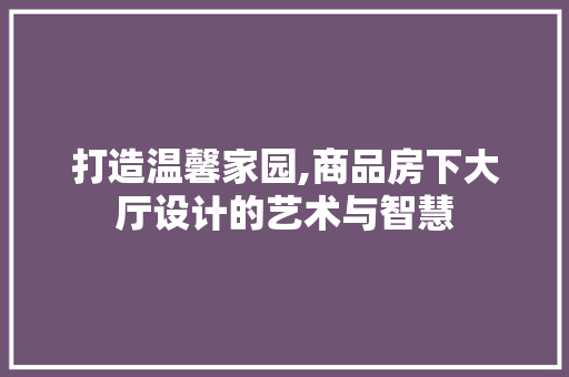 打造温馨家园,商品房下大厅设计的艺术与智慧