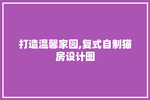 打造温馨家园,复式自制猫房设计图