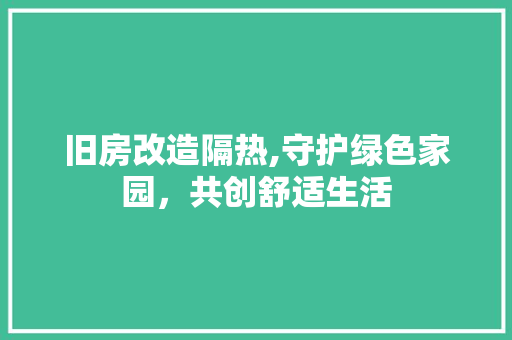 旧房改造隔热,守护绿色家园，共创舒适生活