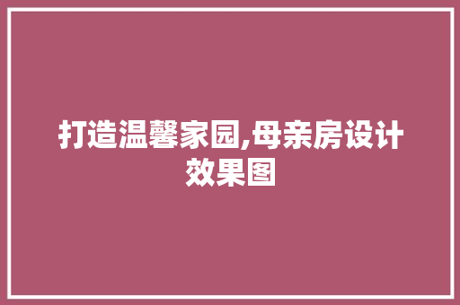 打造温馨家园,母亲房设计效果图
