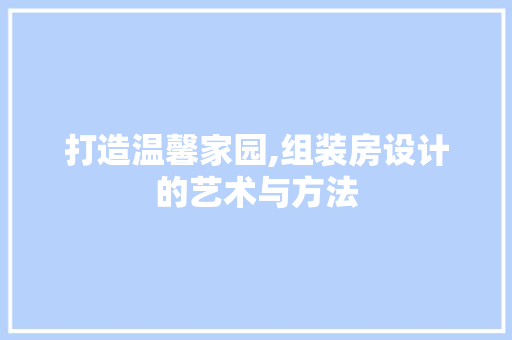 打造温馨家园,组装房设计的艺术与方法