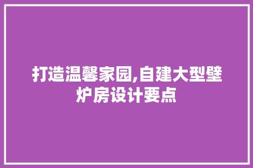 打造温馨家园,自建大型壁炉房设计要点