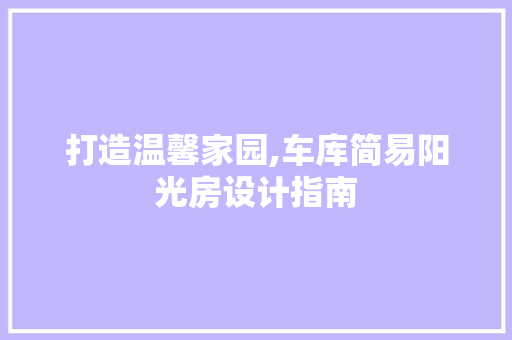 打造温馨家园,车库简易阳光房设计指南