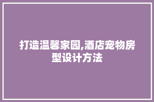 打造温馨家园,酒店宠物房型设计方法