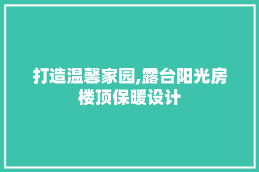 打造温馨家园,露台阳光房楼顶保暖设计