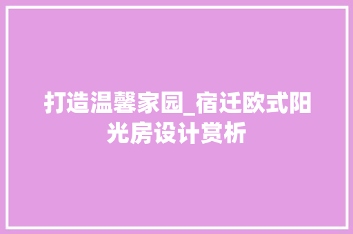 打造温馨家园_宿迁欧式阳光房设计赏析
