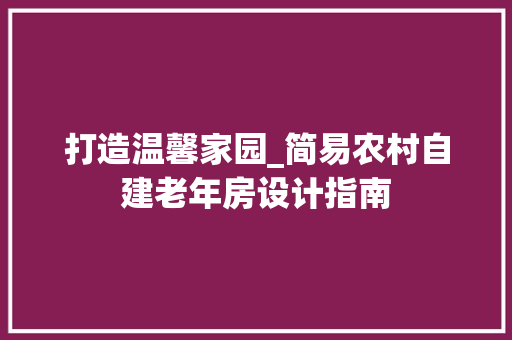 打造温馨家园_简易农村自建老年房设计指南