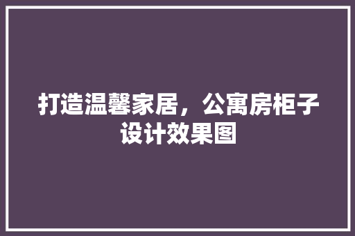 打造温馨家居，公寓房柜子设计效果图