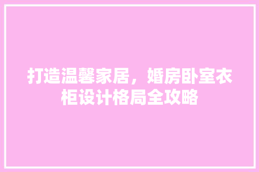 打造温馨家居，婚房卧室衣柜设计格局全攻略