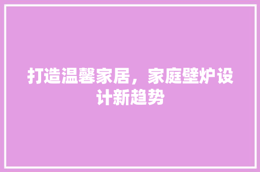 打造温馨家居，家庭壁炉设计新趋势