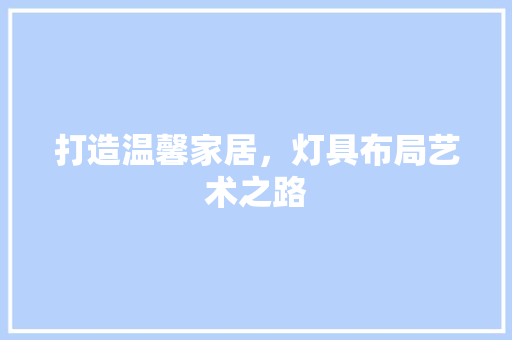 打造温馨家居，灯具布局艺术之路