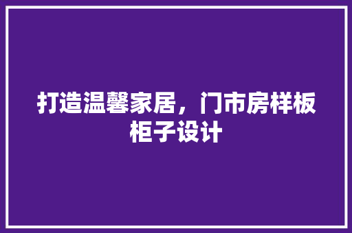 打造温馨家居，门市房样板柜子设计