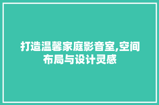 打造温馨家庭影音室,空间布局与设计灵感