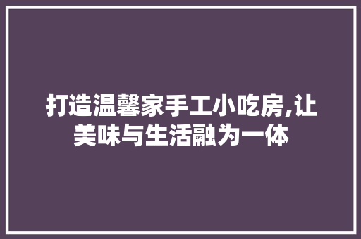 打造温馨家手工小吃房,让美味与生活融为一体