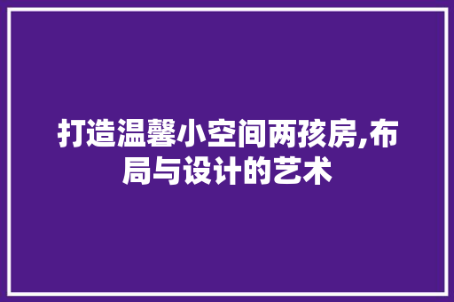 打造温馨小空间两孩房,布局与设计的艺术