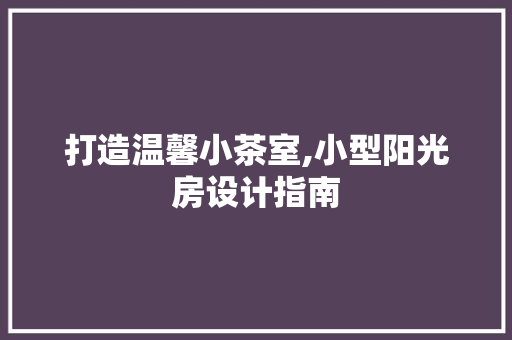 打造温馨小茶室,小型阳光房设计指南