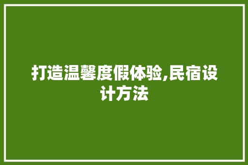 打造温馨度假体验,民宿设计方法