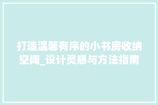 打造温馨有序的小书房收纳空间_设计灵感与方法指南
