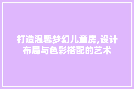 打造温馨梦幻儿童房,设计布局与色彩搭配的艺术