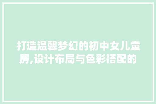 打造温馨梦幻的初中女儿童房,设计布局与色彩搭配的艺术