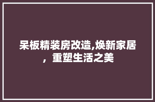 呆板精装房改造,焕新家居，重塑生活之美