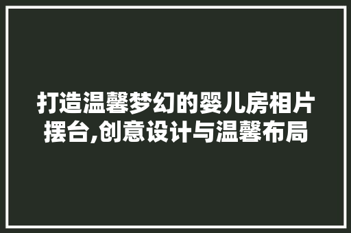 打造温馨梦幻的婴儿房相片摆台,创意设计与温馨布局的艺术