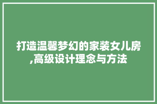 打造温馨梦幻的家装女儿房,高级设计理念与方法