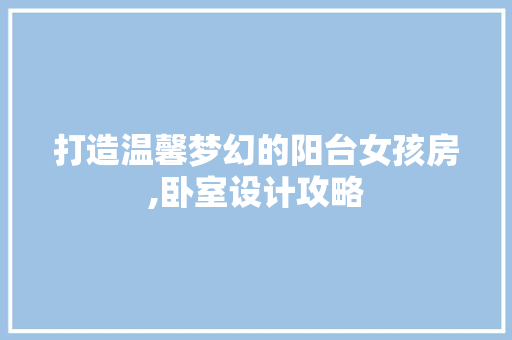 打造温馨梦幻的阳台女孩房,卧室设计攻略