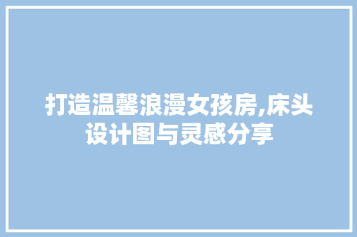 打造温馨浪漫女孩房,床头设计图与灵感分享