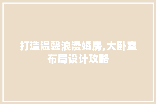 打造温馨浪漫婚房,大卧室布局设计攻略
