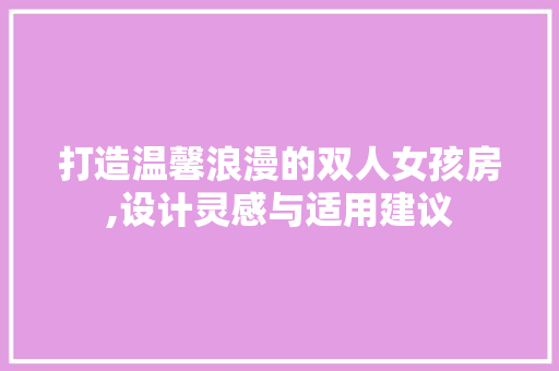 打造温馨浪漫的双人女孩房,设计灵感与适用建议