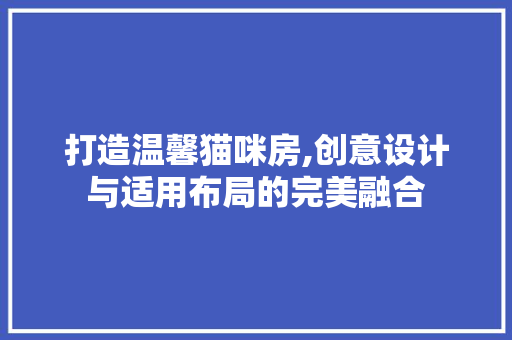 打造温馨猫咪房,创意设计与适用布局的完美融合