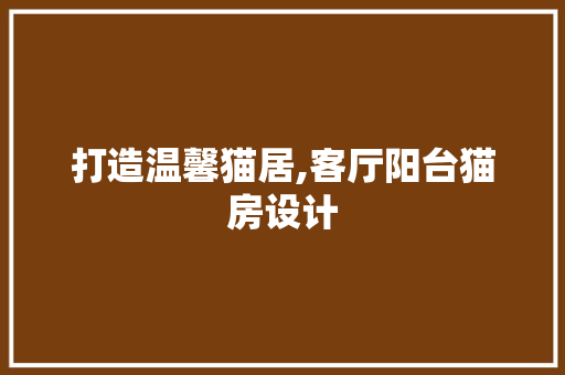 打造温馨猫居,客厅阳台猫房设计