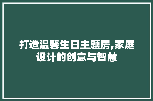 打造温馨生日主题房,家庭设计的创意与智慧