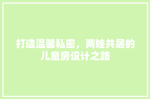 打造温馨私密，两娃共居的儿童房设计之路