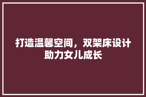 打造温馨空间，双架床设计助力女儿成长