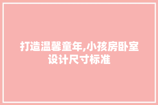 打造温馨童年,小孩房卧室设计尺寸标准