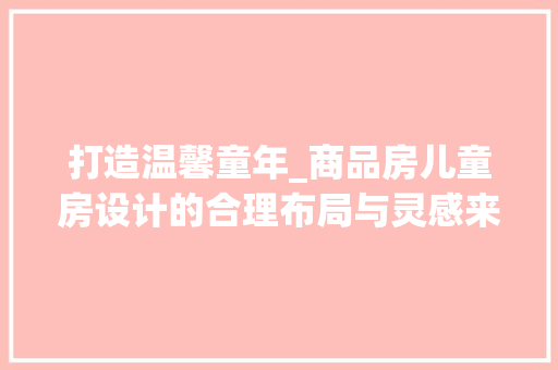 打造温馨童年_商品房儿童房设计的合理布局与灵感来源