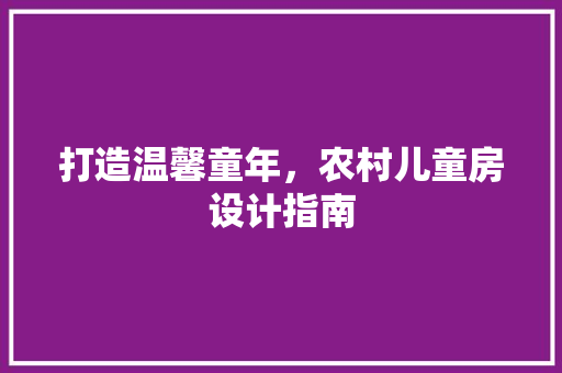打造温馨童年，农村儿童房设计指南