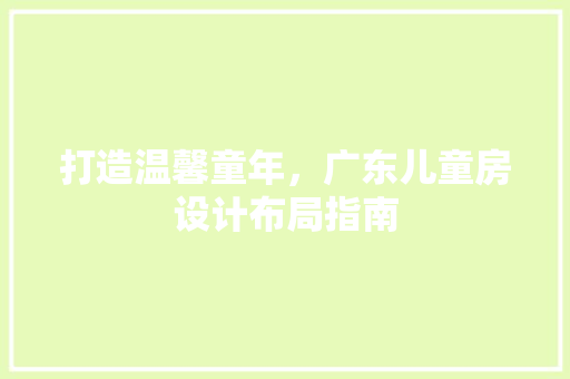 打造温馨童年，广东儿童房设计布局指南