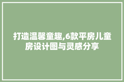 打造温馨童趣,6款平房儿童房设计图与灵感分享