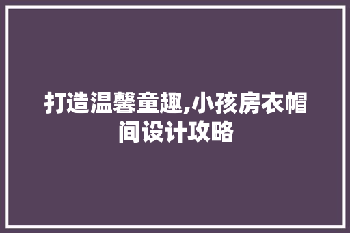 打造温馨童趣,小孩房衣帽间设计攻略