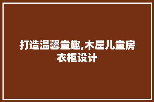 打造温馨童趣,木屋儿童房衣柜设计